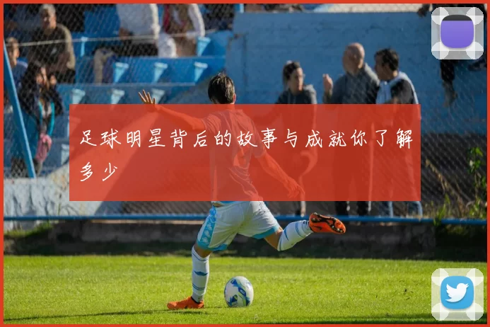 足球明星背后的故事与成就你了解多少