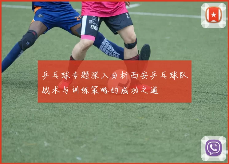 乒乓球专题深入分析西安乒乓球队战术与训练策略的成功之道
