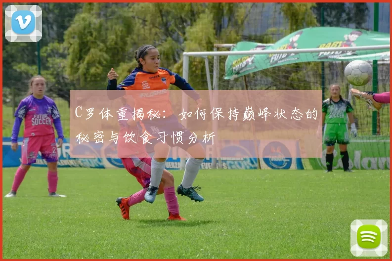 C罗体重揭秘：如何保持巅峰状态的秘密与饮食习惯分析