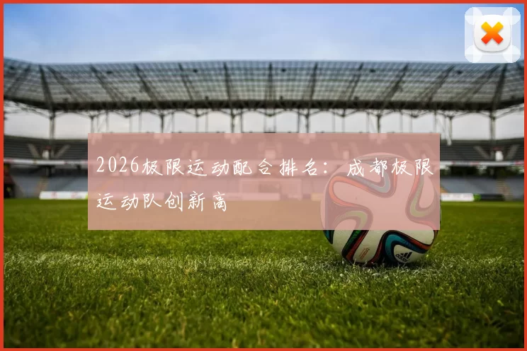 2026极限运动配合排名：成都极限运动队创新高