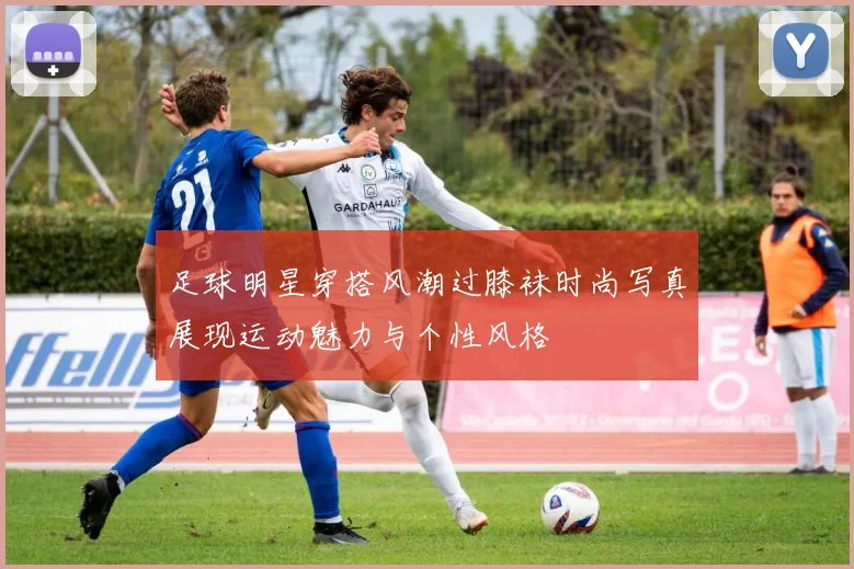 足球明星穿搭风潮过膝袜时尚写真展现运动魅力与个性风格