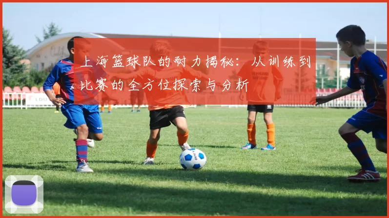 上海篮球队的耐力揭秘：从训练到比赛的全方位探索与分析