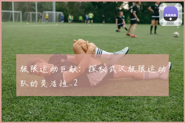 极限运动巨献：探秘武汉极限运动队的灵活性_2