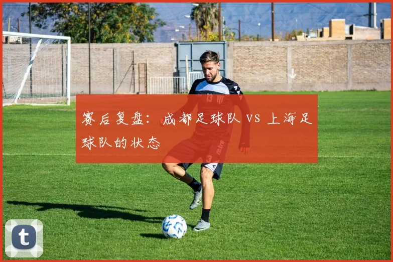 赛后复盘：成都足球队 vs 上海足球队的状态