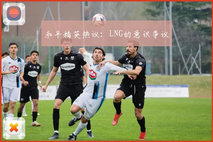 和平精英热议：LNG的意识争议