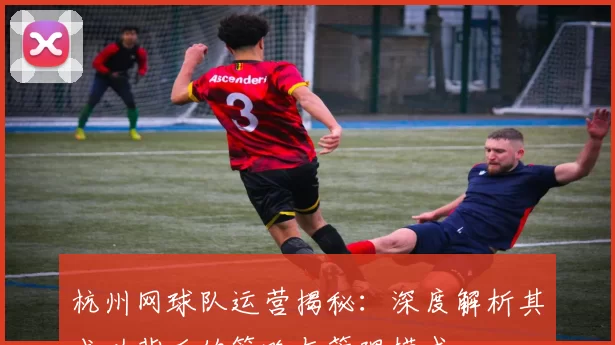 杭州网球队运营揭秘：深度解析其成功背后的策略与管理模式