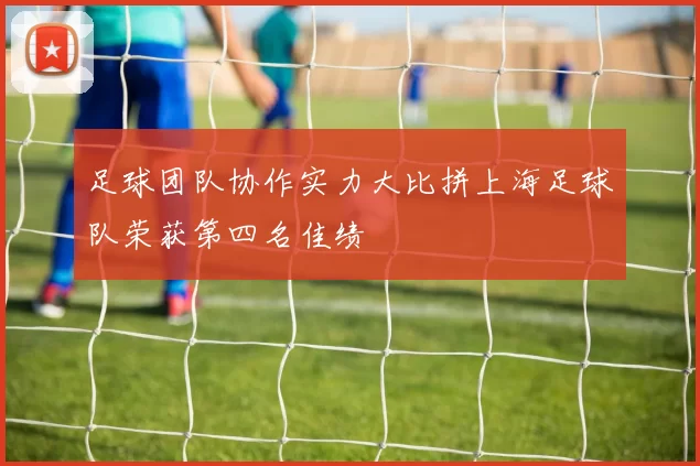 足球团队协作实力大比拼上海足球队荣获第四名佳绩