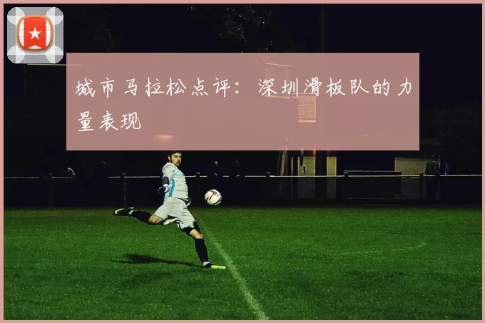 城市马拉松点评：深圳滑板队的力量表现