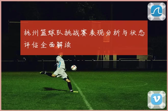 杭州篮球队挑战赛表现分析与状态评估全面解读