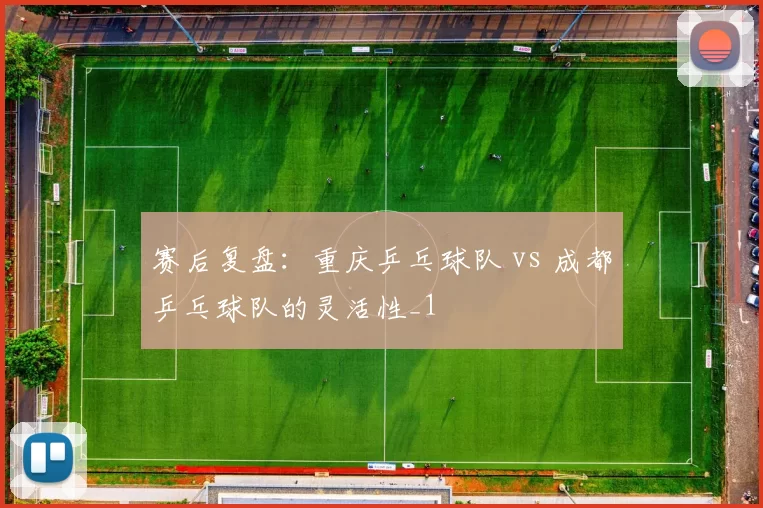 赛后复盘：重庆乒乓球队 vs 成都乒乓球队的灵活性_1