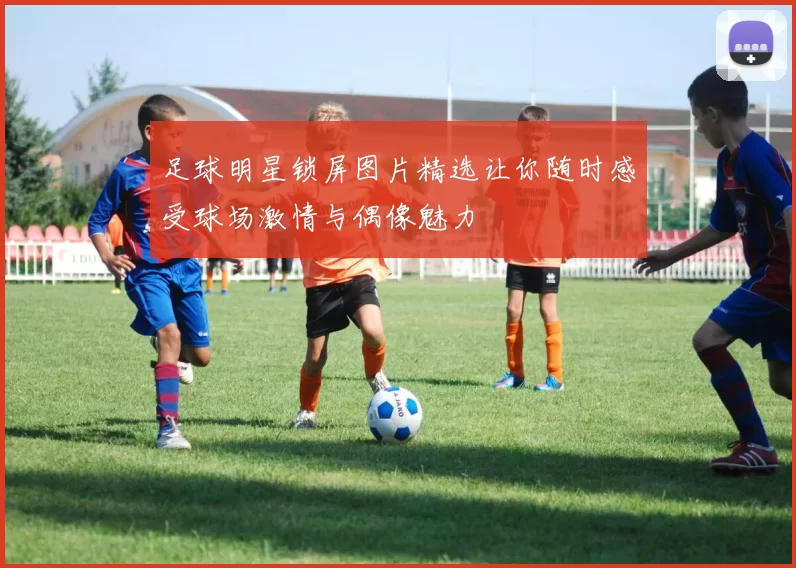 足球明星锁屏图片精选让你随时感受球场激情与偶像魅力