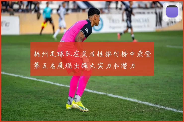 杭州足球队在灵活性排行榜中荣登第五名展现出强大实力和潜力