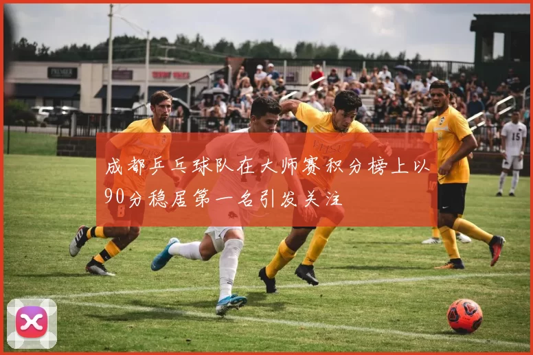 成都乒乓球队在大师赛积分榜上以90分稳居第一名引发关注