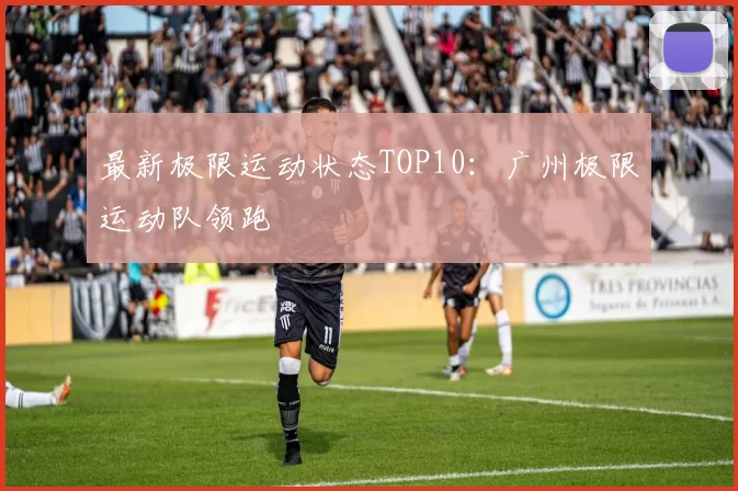 最新极限运动状态TOP10：广州极限运动队领跑