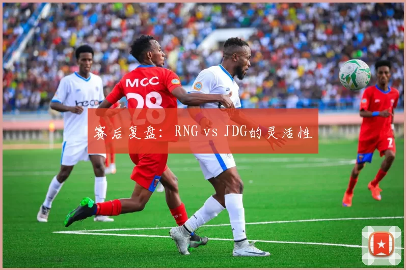 赛后复盘：RNG vs JDG的灵活性
