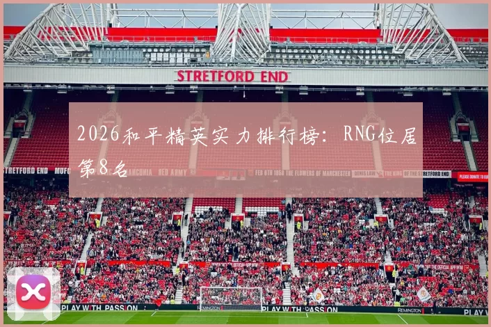 2026和平精英实力排行榜：RNG位居第8名